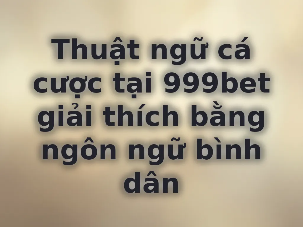 Thuật ngữ cá cược tại 999bet giải thích bằng ngôn ngữ bình dân