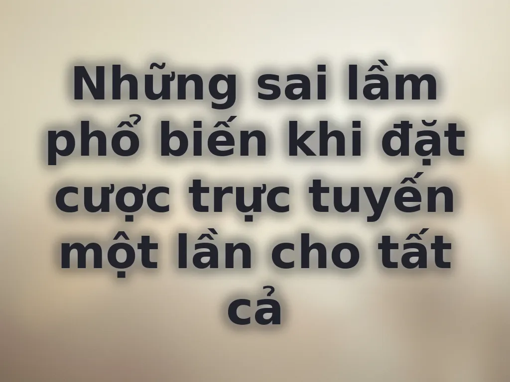 Những sai lầm phổ biến khi đặt cược